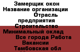 Замерщик окон › Название организации ­ Bravo › Отрасль предприятия ­ Строительство › Минимальный оклад ­ 30 000 - Все города Работа » Вакансии   . Тамбовская обл.,Моршанск г.